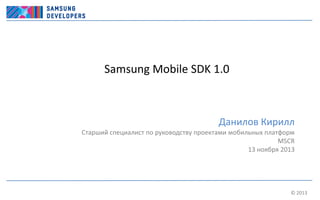 Samsung Mobile SDK 1.0

Данилов Кирилл
Старший специалист по руководству проектами мобильных платформ
MSCR
13 ноября 2013

© 2013

 