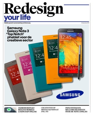Redesign
your life
Mobile special in samenwerking met Samsung

20 december 2013

Samsung
Galaxy Note 3
‘Top Notch’
phablet voor de
creatieve sector

android bepaalt
beeld in mobiele
landschap (pag.04)

creativiteit op
broekzakformaat
(pag. 06)

Influentials en
reclamecreatieven
over de note 3 (pag.10)

 