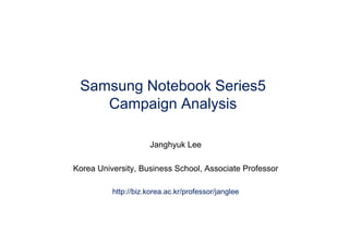 Samsung Notebook Series5
    Campaign Analysis

                     Janghyuk Lee

Korea University, Business School, Associate Professor

          http://biz.korea.ac.kr/professor/janglee
 