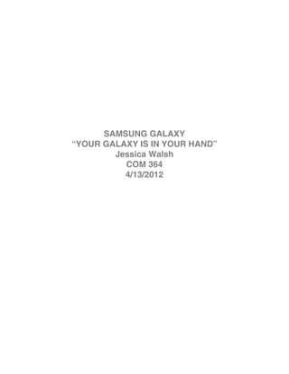 SAMSUNG GALAXY
“YOUR GALAXY IS IN YOUR HAND”
        Jessica Walsh
          COM 364
          4/13/2012
 