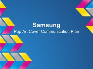 Samsung
Pop Art Cover Communication Plan
 
