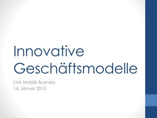 Innovative
Geschäftsmodelle
LVA Mobile Business
14. Jänner 2015
 