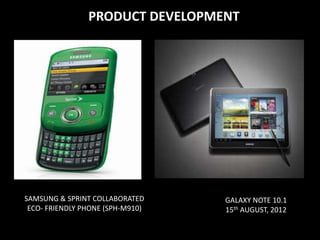 PRODUCT DEVELOPMENT
GALAXY NOTE 10.1
15th AUGUST, 2012
SAMSUNG & SPRINT COLLABORATED
ECO- FRIENDLY PHONE (SPH-M910)
 