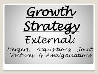 Growth
Strategy
External:
Mergers, Acquisitions, Joint
Ventures & Amalgamations
 