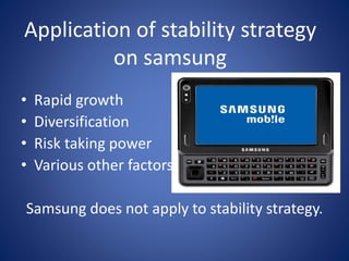 Application of stability strategy
on samsung
• Rapid growth
• Diversification
• Risk taking power
• Various other factors
Samsung does not apply to stability strategy.
 