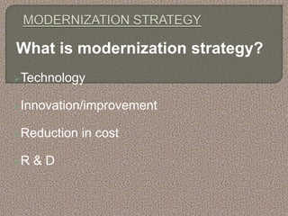 What is modernization strategy?
Technology
Innovation/improvement
Reduction in cost
R & D
 
