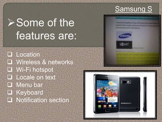 Samsung S
Some of the
features are:
 Location
 Wireless & networks
 Wi-Fi hotspot
 Locale on text
 Menu bar
 Keyboard
 Notification section
 