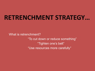 RETRENCHMENT STRATEGY…
What is retrenchment?
“To cut down or reduce something”
“Tighten one’s belt”
“Use resources more carefully”
 