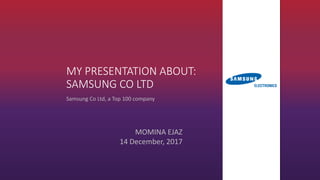 MY PRESENTATION ABOUT:
SAMSUNG CO LTD
Samsung Co Ltd, a Top 100 company
MOMINA EJAZ
14 December, 2017
 