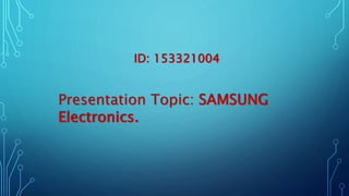 ID: 153321004
Presentation Topic: SAMSUNG
Electronics.
 
