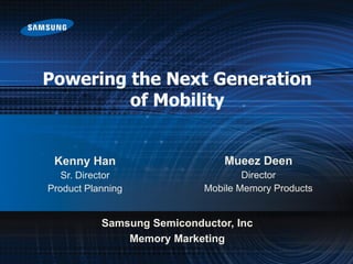Powering the Next Generation
of Mobility
Samsung Semiconductor, Inc
Memory Marketing
Mueez Deen
Director
Mobile Memory Products
Kenny Han
Sr. Director
Product Planning
 