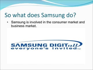 So what does Samsung do? Samsung is involved in the consumer market and business market. 