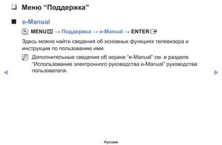 ◀ ▶
❑❑ Меню “Поддержка”
■■ e-Manual
OO MENUm → Поддержка → e-Manual → ENTERE
Здесь можно найти сведения об основных функциях телевизора и
инструкции по пользованию ими.
NN Дополнительные сведения об экране “e-Manual” см. в разделе
“Использование электронного руководства e-Manual” руководства
пользователя.
Русский
 