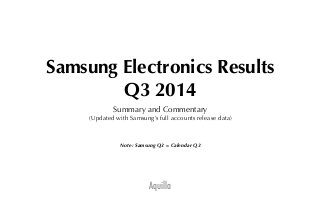 Samsung Electronics Results 
Q3 2014 
Summary and Commentary 
(Updated with Samsung’s full accounts release data) 
Note: Samsung Q3 = Calendar Q3 
Aquilla 
 