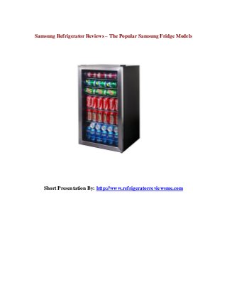 Samsung Refrigerator Reviews – The Popular Samsung Fridge Models 
Short Presentation By: http://www.refrigeratorreviewsme.com 
 