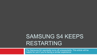 SAMSUNG S4 KEEPS
RESTARTING
The Samsung S4 reportedly turns off unexpectedly. This article will be
helpful for you if you’re facing a similar experience.
 