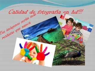 Calidad de fotografía en hd!!!
Tus imágenes serán mas
realistas que nunca
 