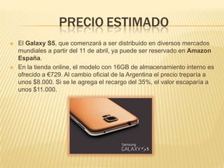 PRECIO ESTIMADO




El Galaxy S5, que comenzará a ser distribuido en diversos mercados
mundiales a partir del 11 de abril, ya puede ser reservado en Amazon
España.
En la tienda online, el modelo con 16GB de almacenamiento interno es
ofrecido a €729. Al cambio oficial de la Argentina el precio treparía a
unos $8.000. Si se le agrega el recargo del 35%, el valor escaparía a
unos $11.000.

 