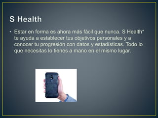 • Estar en forma es ahora más fácil que nunca. S Health*
te ayuda a establecer tus objetivos personales y a
conocer tu progresión con datos y estadísticas. Todo lo
que necesitas lo tienes a mano en el mismo lugar.
 