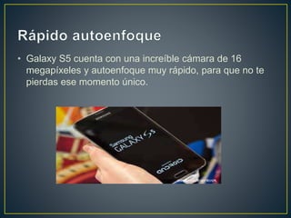 • Galaxy S5 cuenta con una increíble cámara de 16
megapíxeles y autoenfoque muy rápido, para que no te
pierdas ese momento único.
 