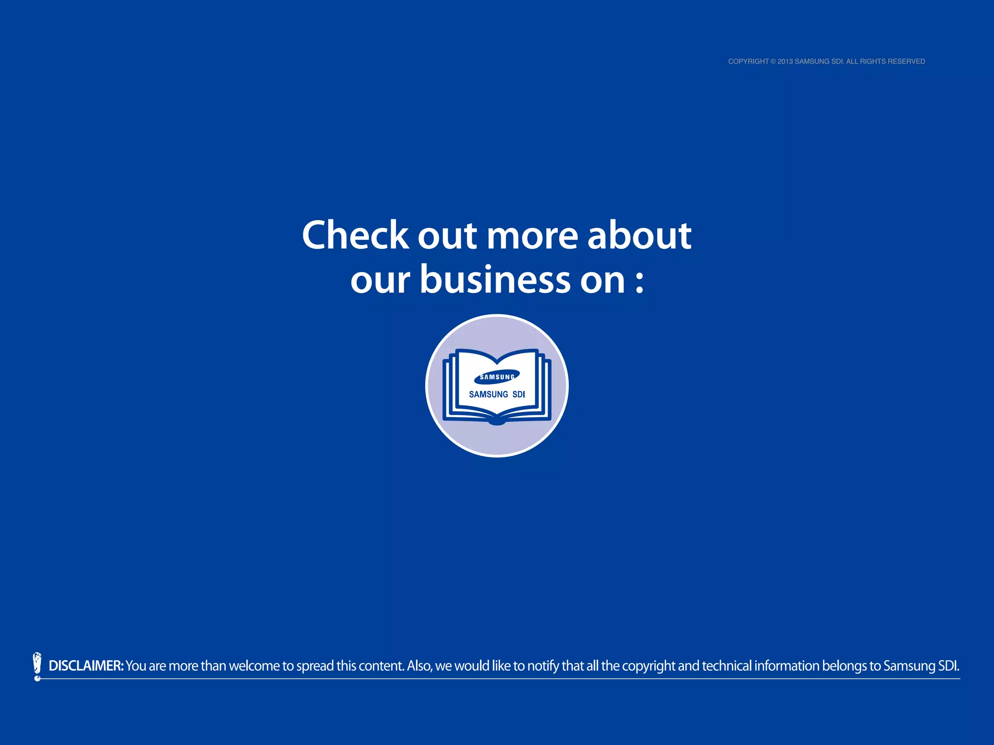 Copyright © 2013 Samsung SDI. All rights reserved

Check out more about
our business on :

DISCLAIMER: You are more than welcome to spread this content. Also, we would like to notify that all the copyright and technical information belongs to Samsung SDI.

 