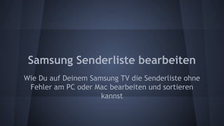 Samsung Senderliste bearbeiten
Wie Du auf Deinem Samsung TV die Senderliste ohne
Fehler am PC oder Mac bearbeiten und sortieren
kannst

 