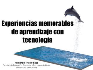Experiencias memorables
de aprendizaje con
tecnología
Fernando Trujillo Sáez
Facultad de Educación, Economía y Tecnología de Ceuta
Universidad de Granada
 