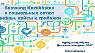 Samsung Kazakhstan
в социальных сетях:
цифры, кейсы и грибочки
Нурмухамед Ибраев
Диджитал менеджер SEKZ
@nurmukhamed
 
