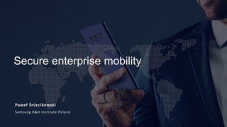 Paweł Śniecikowski
Samsung R&D Institute Poland
Secure enterprise mobility
 