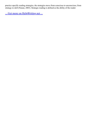 practice specific reading strategies, the strategies move from conscious to unconscious; from
strategy to skill (Nunan, 2003). Strategic reading is defined as the ability of the reader
... Get more on HelpWriting.net ...
 