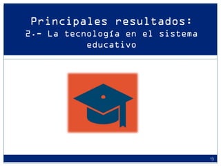 Principales resultados: 2.- La tecnología en el sistema educativo 
13  