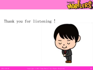 ②：お花見客にT＆Tイベント、宴会、行事などの状況に即した必携デバイスとしてのGalaxyTab花見にいる方一人ひとりに合った使い方、Galaxy Tab 体験を提案理由①　多数の、多様な人々にアクセス可能（日本文化の極致と言われる花見には年齢や職業に関係なく人々が集う。）理由②　集団が多いため、参加者数、モチベーションの高さを期待できる11.3.118Copyright © 2011 Team Daniel All Rights Reserved.