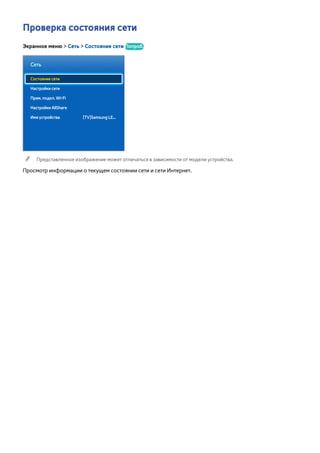 Проверка состояния сети 
Экранное меню > Сеть > Состояние сети Попроб. 
Сеть 
Состояние сети 
Настройки сети 
Прям. подкл. Wi-Fi 
Настройки AllShare 
Имя устройства [TV]Samsung LE... 
"" Представленное изображение может отличаться в зависимости от модели устройства. 
Просмотр информации о текущем состоянии сети и сети Интернет. 
 