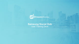 Samsung Social Hub
User Training Deck
 