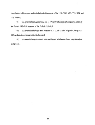 contributory infringement and/or inducing infringement, of the '158, '902, '675, '724, '054, and 
'854 Patents; 
v) An award of damages arising out ofNVIDIA's false advertising in violation of 
Va. Code § 18.2-216, pursuant to Va. Code § 59.1-68.3; 
vi) An award of attorneys' fees pursuant to 35 U.S.C. § 285, Virginia Code § 59.1- 
68.3, and as otherwise permitted by law; and 
vii) An award of any such other costs and further relief as the Court may deem just 
and proper. 
47 
 