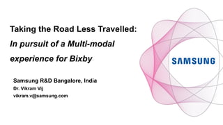 Taking the Road Less Travelled:
In pursuit of a Multi-modal
experience for Bixby
Samsung R&D Bangalore, India
Dr. Vikram Vij
vikram.v@samsung.com
 