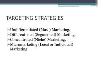 TARGETING STRATEGIES

Undifferentiated (Mass) Marketing.
Differentiated (Segmented) Marketing.
Concentrated (Niche) Marketing.
Micromarketing (Local or Individual)
 Marketing.
 