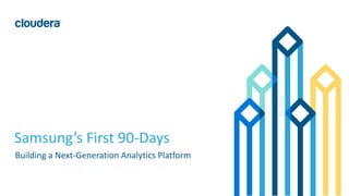 1© Cloudera, Inc. All rights reserved.
Samsung’s First 90-Days
Building a Next-Generation Analytics Platform
 
