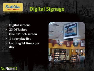 Digital Signage 
•Digital screens 
•23 OTR sites 
•One 37”inch screen 
•1 hour play list 
•Looping 24 times per day 
 