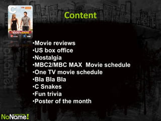 Content 
•Movie reviews 
•US box office 
•Nostalgia 
•MBC2/MBC MAX Movie schedule 
•One TV movie schedule 
•Bla Bla Bla 
•C Snakes 
•Fun trivia 
•Poster of the month  