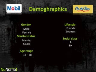 Demoghraphics 
Gender 
Male 
Female 
Marital status 
Married 
Single 
Age range 
18 – 38 
Lifestyle 
Friends 
Business 
Social class 
A 
B+  