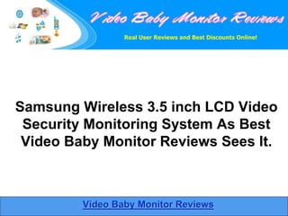 Samsung Wireless 3.5 inch LCD Video
 Security Monitoring System As Best
 Video Baby Monitor Reviews Sees It.



         Video Baby Monitor Reviews
 