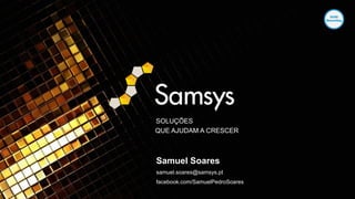 SOLUÇÕES
QUE AJUDAM A CRESCER
Samuel Soares
samuel.soares@samsys.pt
facebook.com/SamuelPedroSoares
 
