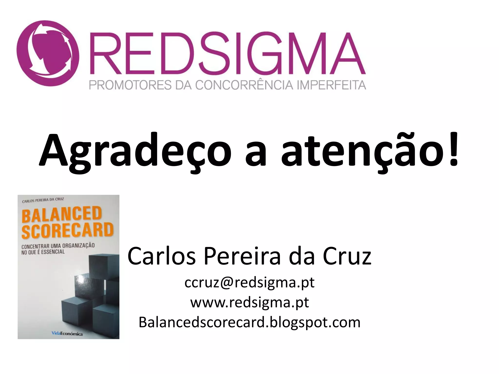 Agradeço a atenção!
Carlos Pereira da Cruz
ccruz@redsigma.pt
www.redsigma.pt
Balancedscorecard.blogspot.com
 