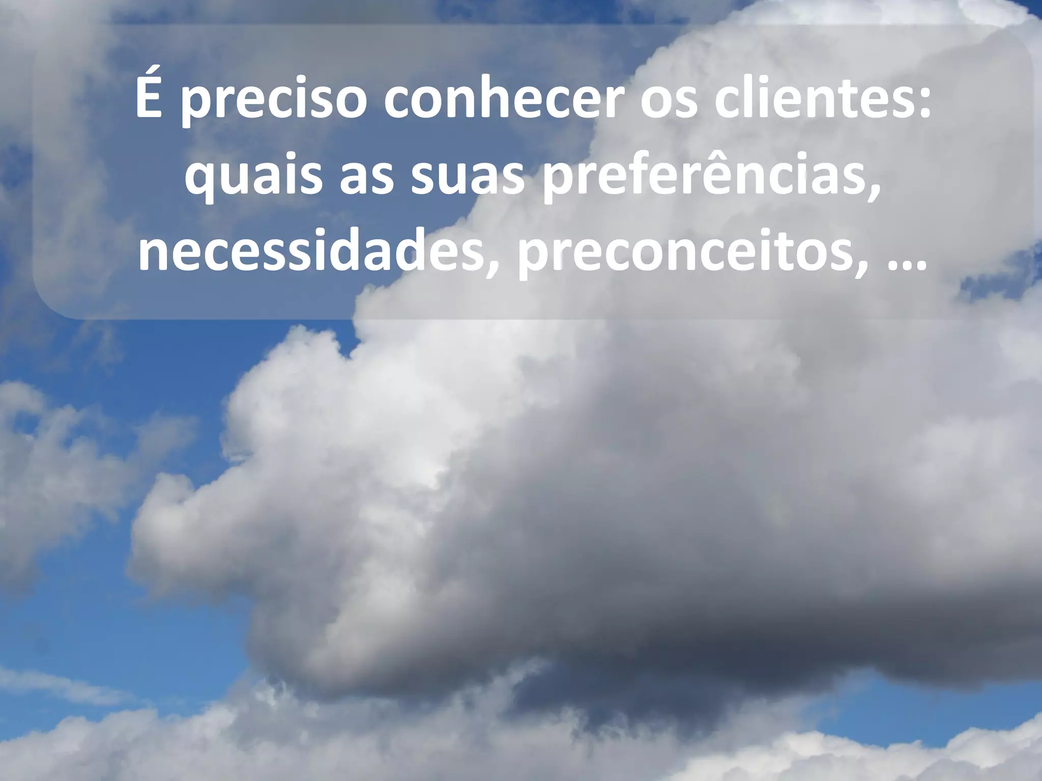 É preciso conhecer os clientes:
quais as suas preferências,
necessidades, preconceitos, …
 