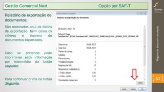 Regimedebensemcirculação
32
Relatório de exportação de
documentos;
São mostrados aqui os dados
de exportação, bem como os
valores e numero de
documentos exportados.
Caso se pretenda pode
imprimir-se esta informação
por intermédio do botão
Imprimir.
Para continuar prima no botão
Seguinte.
Gestão Comercial Next Opção por SAF-T
 