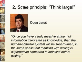 2. Scale principle: “Think large!”
"Once you have a truly massive amount of
information integrated as knowledge, then the
human-software system will be superhuman, in
the same sense that mankind with writing is
superhuman compared to mankind before
writing."
Doug Lenat
 