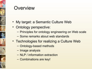 Overview
• My target: a Semantic Culture Web
• Ontology perspective:
– Principles for ontology engineering on Web scale
– ...