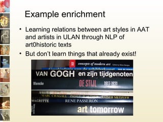 Example enrichment
• Learning relations between art styles in AAT
and artists in ULAN through NLP of
art0historic texts
• But don’t learn things that already exist!
 