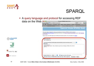 SPARQL
       A query language and protocol for accessing RDF
        data on the Web




22   SAMT 2009 – Tutorial Web o...